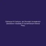 Edukacja w praktyce: Jak rozwijać umiejętności zawodowe i osobiste w dynamicznym świecie pracy