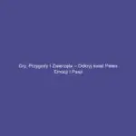 Gry, przygody i zwierzęta – odkryj świat pełen emocji i pasji