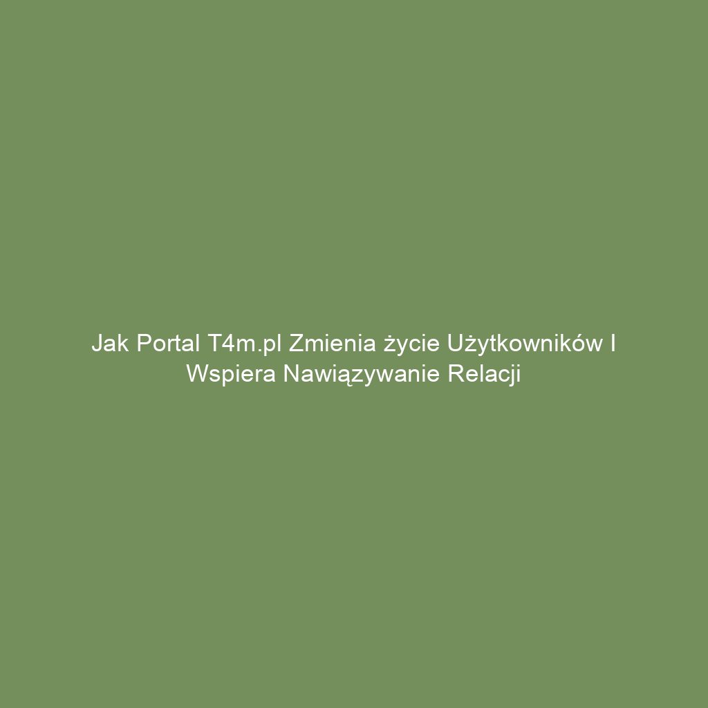Jak portal t4m.pl zmienia życie użytkowników i wspiera nawiązywanie relacji