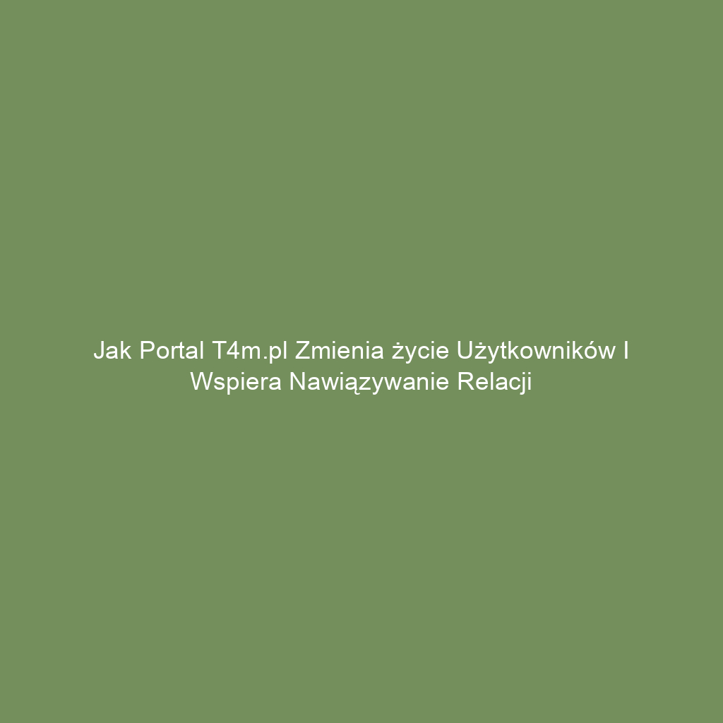 Jak portal t4m.pl zmienia życie użytkowników i wspiera nawiązywanie relacji