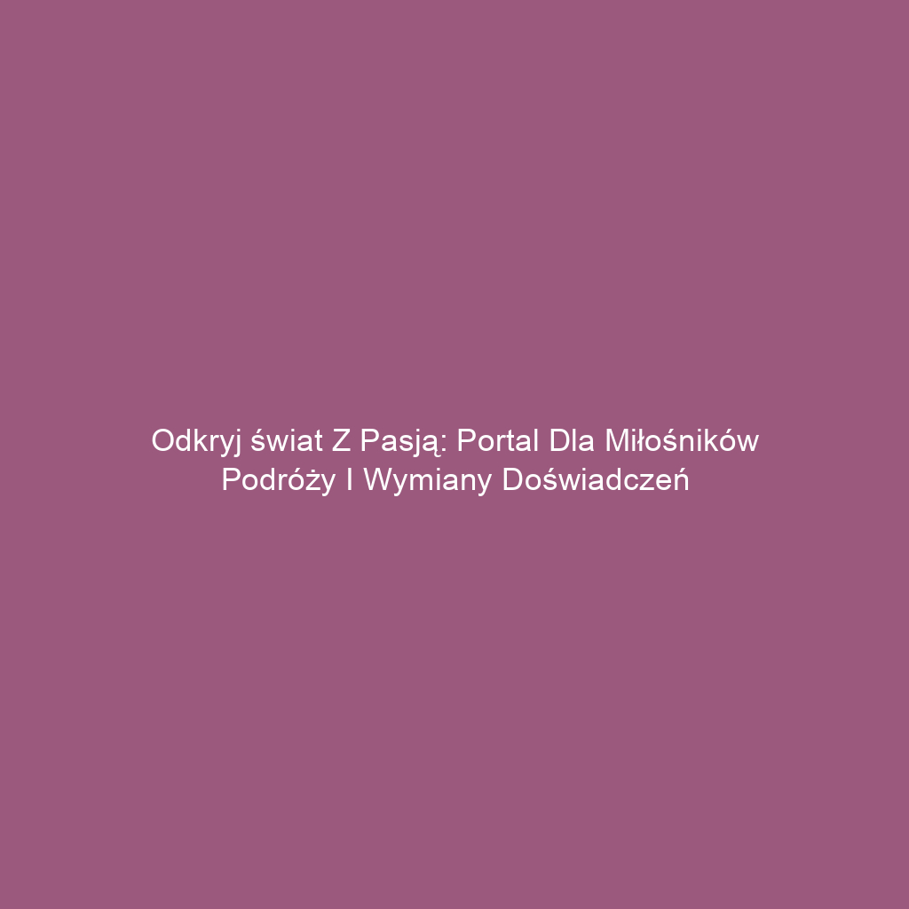 Odkryj świat z pasją: Portal dla miłośników podróży i wymiany doświadczeń