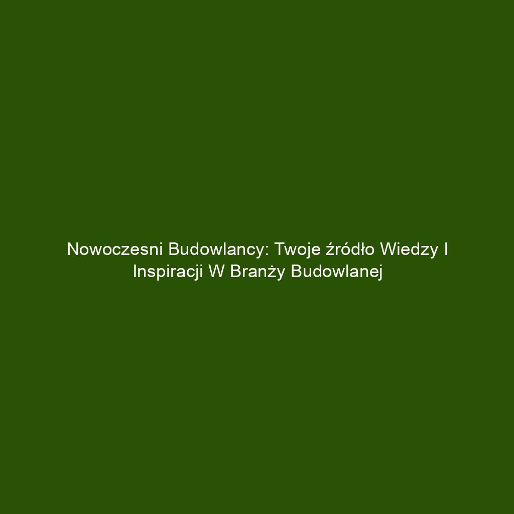 Nowoczesni budowlancy: Twoje źródło wiedzy i inspiracji w branży budowlanej