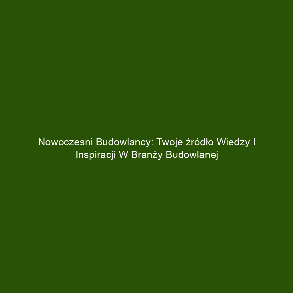 Nowoczesni budowlancy: Twoje źródło wiedzy i inspiracji w branży budowlanej