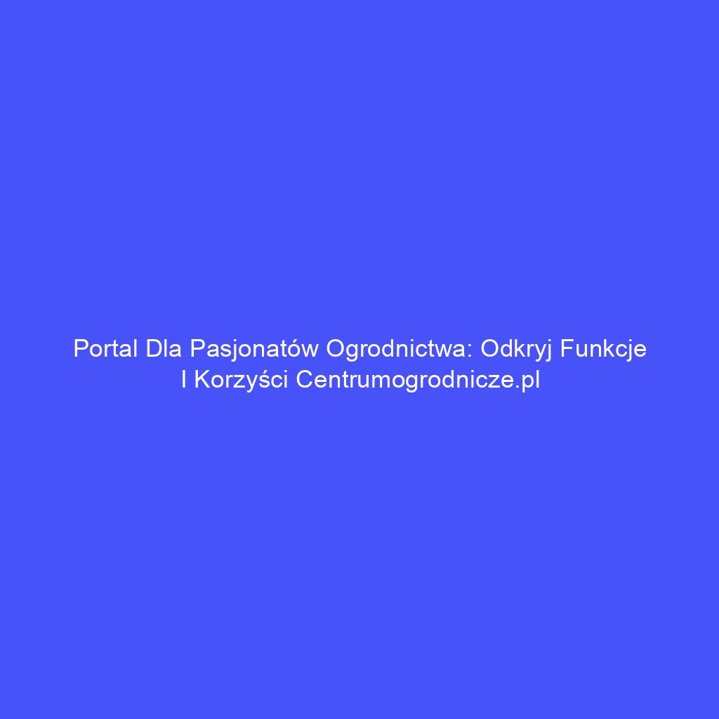 Portal dla pasjonatów ogrodnictwa: odkryj funkcje i korzyści centrumogrodnicze.pl