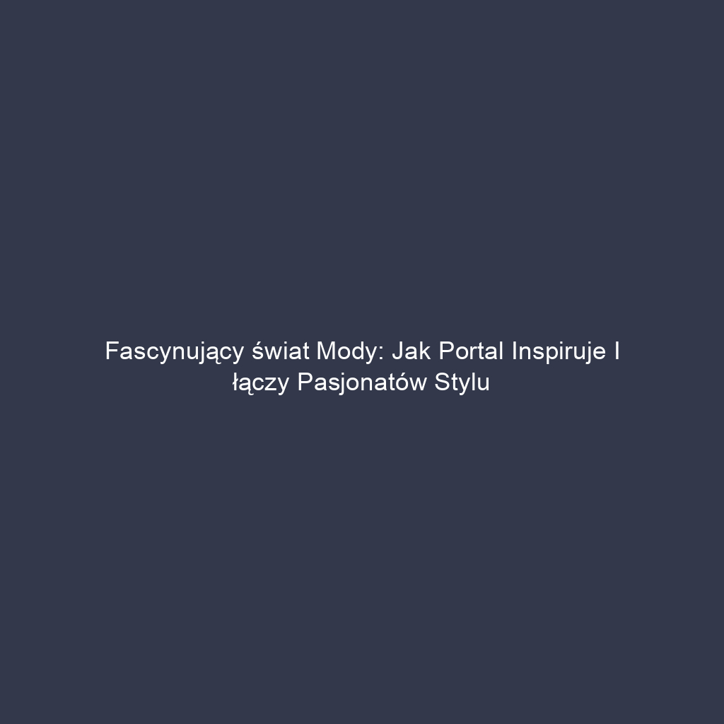 Fascynujący świat mody: jak portal inspiruje i łączy pasjonatów stylu