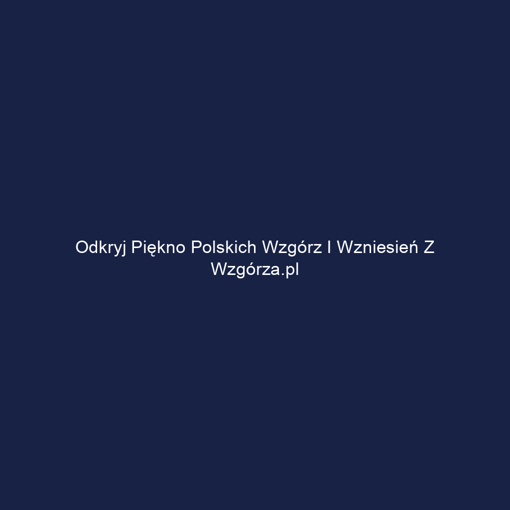 Odkryj piękno polskich wzgórz i wzniesień z Wzgórza.pl