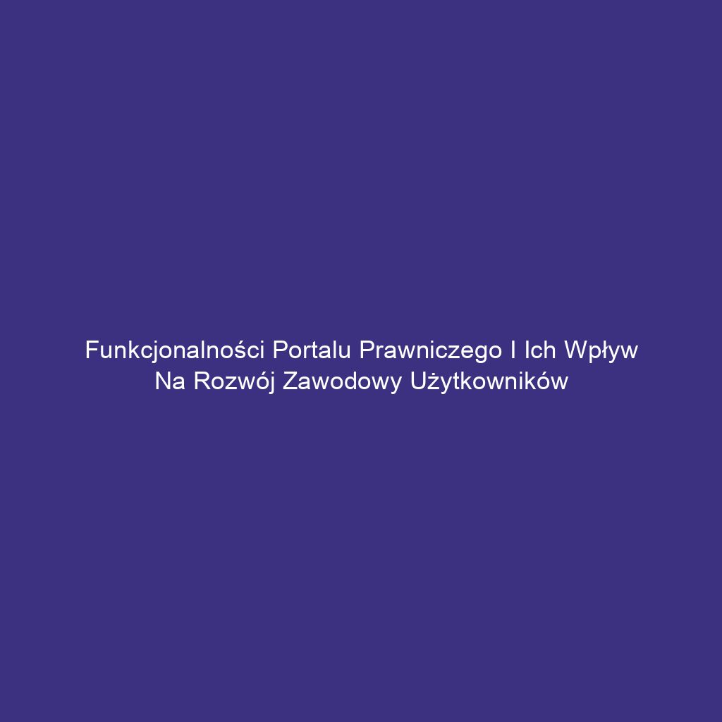 Funkcjonalności portalu prawniczego i ich wpływ na rozwój zawodowy użytkowników