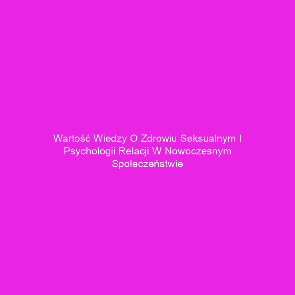 Wartość wiedzy o zdrowiu seksualnym i psychologii relacji w nowoczesnym społeczeństwie