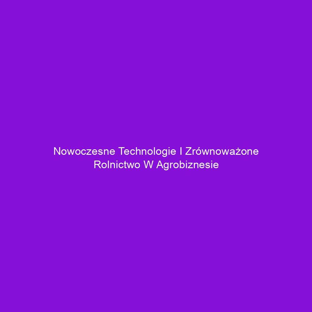 Nowoczesne technologie i zrównoważone rolnictwo w agrobiznesie
