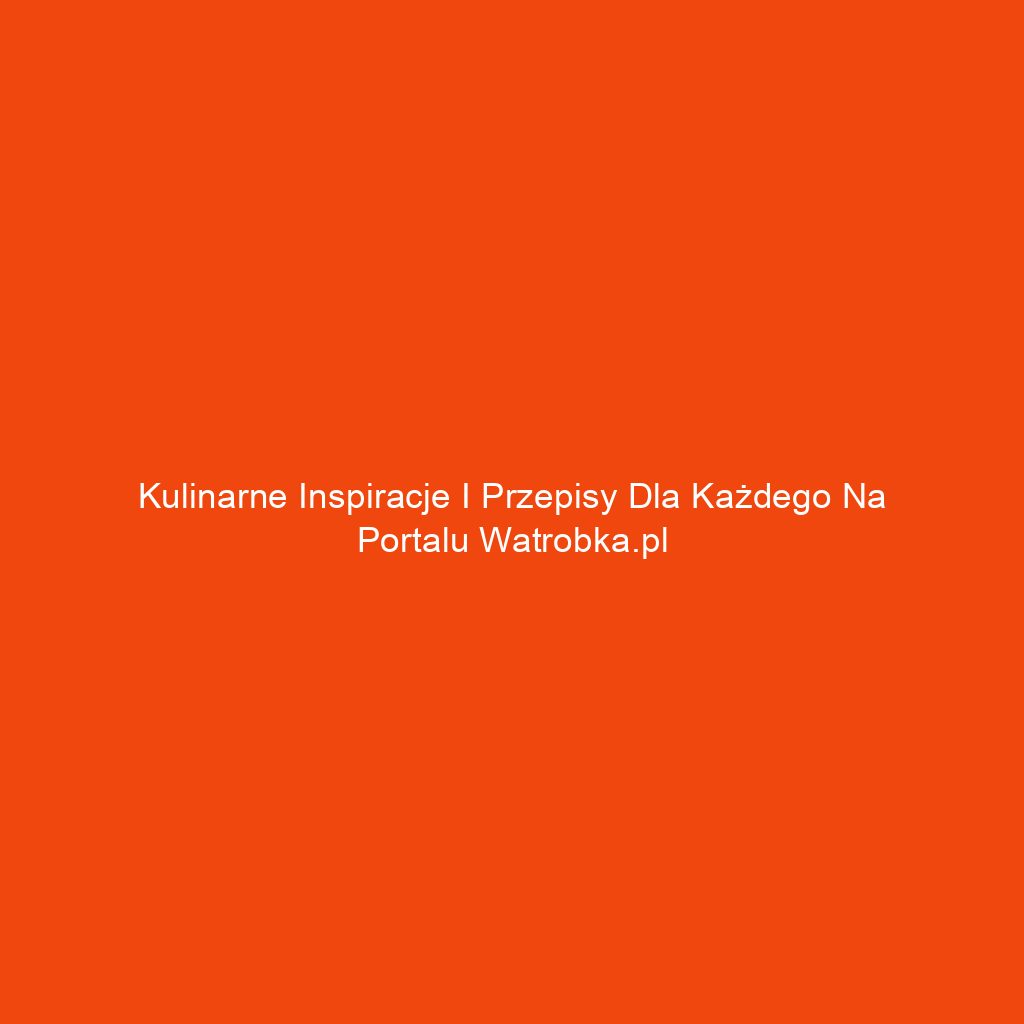 Kulinarne inspiracje i przepisy dla każdego na portalu watrobka.pl