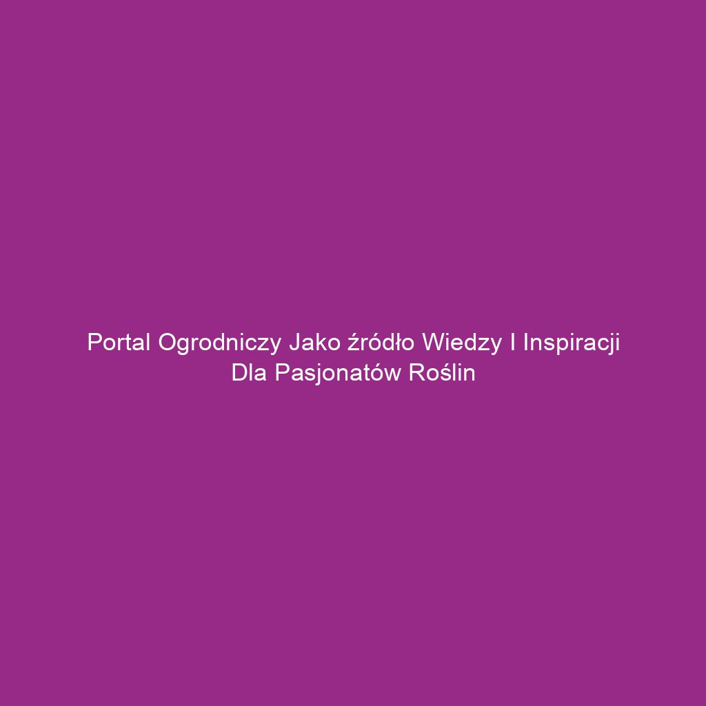 Portal ogrodniczy jako źródło wiedzy i inspiracji dla pasjonatów roślin