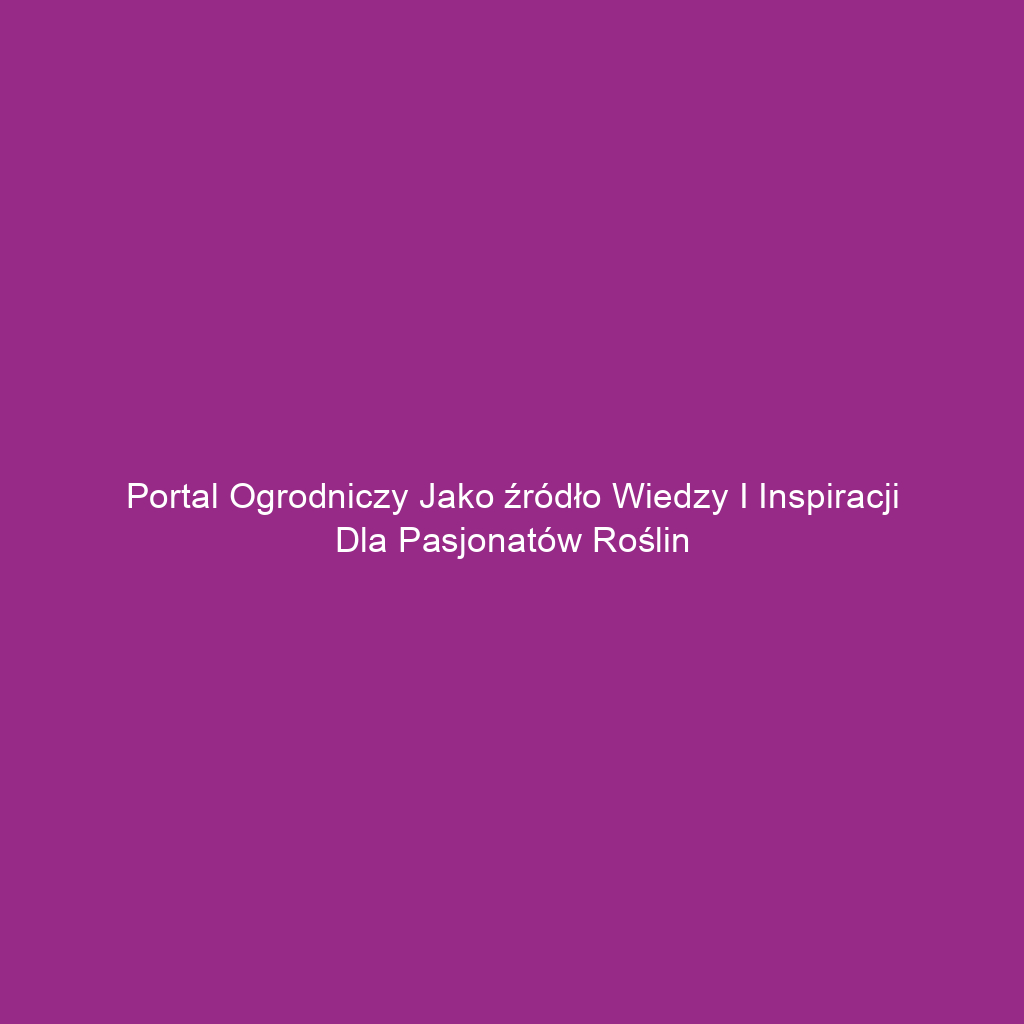 Portal ogrodniczy jako źródło wiedzy i inspiracji dla pasjonatów roślin