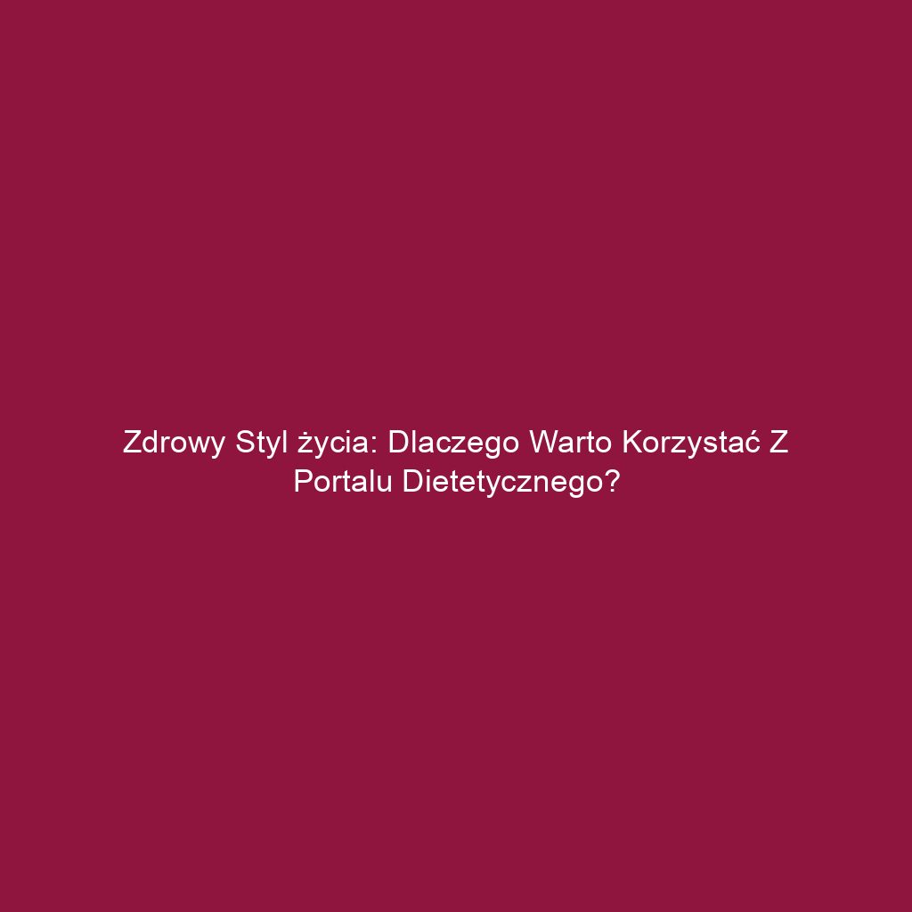 Zdrowy styl życia: Dlaczego warto korzystać z portalu dietetycznego?