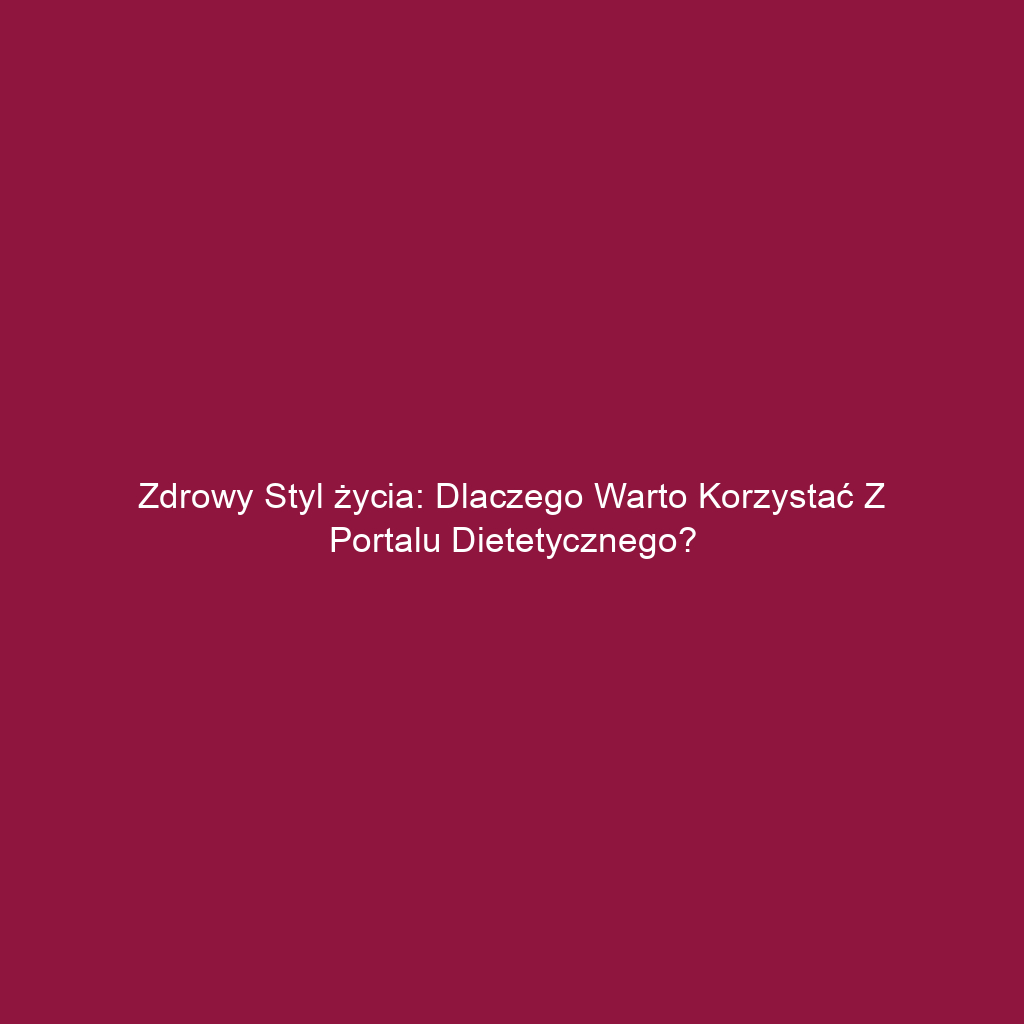 Zdrowy styl życia: Dlaczego warto korzystać z portalu dietetycznego?