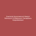 Znaczenie nowoczesnych maszyn rolniczych w efektywnym zarządzaniu gospodarstwem