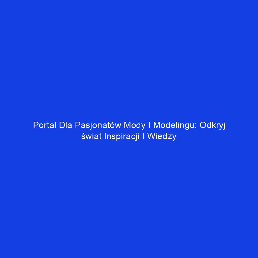 Portal dla pasjonatów mody i modelingu: odkryj świat inspiracji i wiedzy