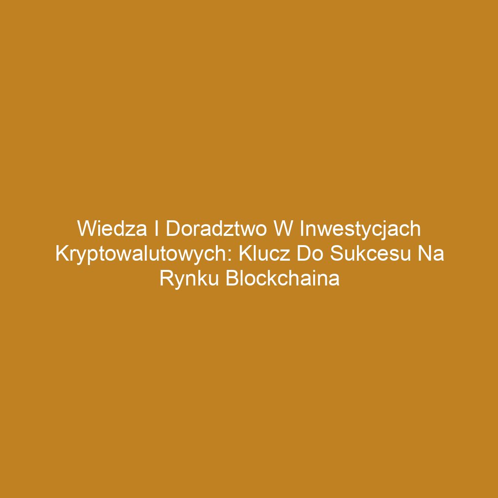 Wiedza i doradztwo w inwestycjach kryptowalutowych: Klucz do sukcesu na rynku blockchaina