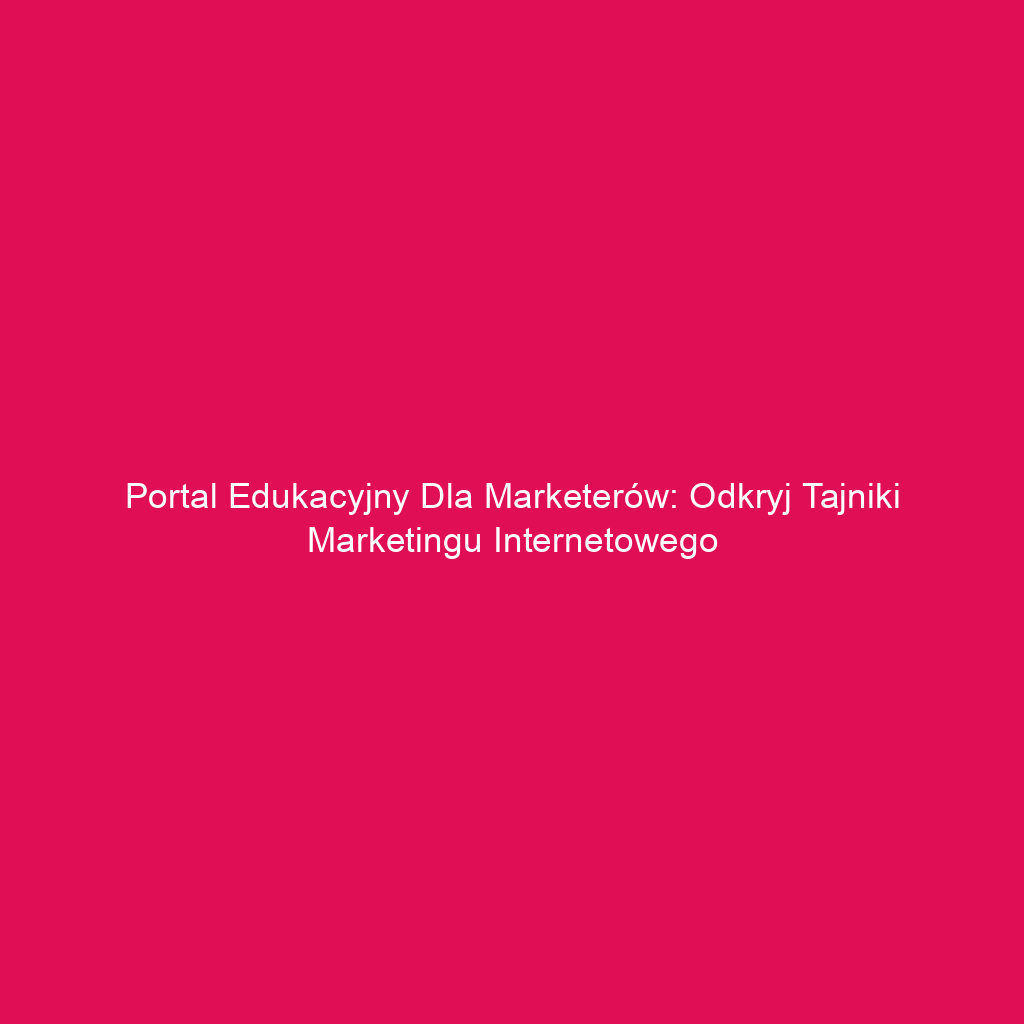 Portal edukacyjny dla marketerów: odkryj tajniki marketingu internetowego