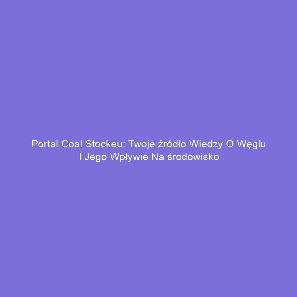 Portal Coal Stockeu: Twoje źródło wiedzy o węglu i jego wpływie na środowisko
