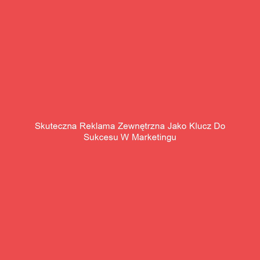 Skuteczna reklama zewnętrzna jako klucz do sukcesu w marketingu