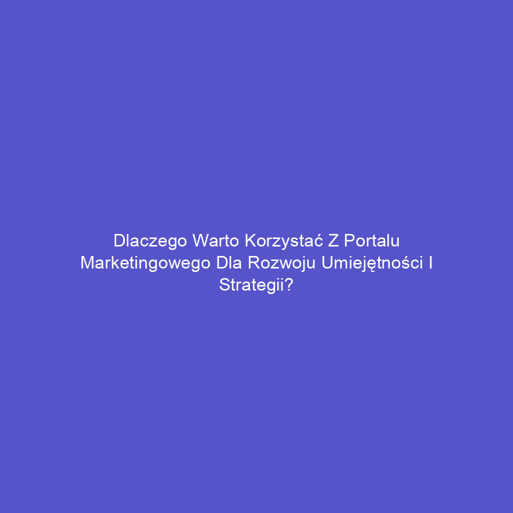 Dlaczego warto korzystać z portalu marketingowego dla rozwoju umiejętności i strategii?