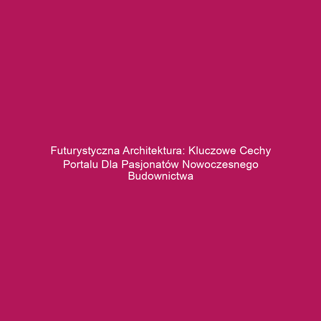 Futurystyczna architektura: Kluczowe cechy portalu dla pasjonatów nowoczesnego budownictwa