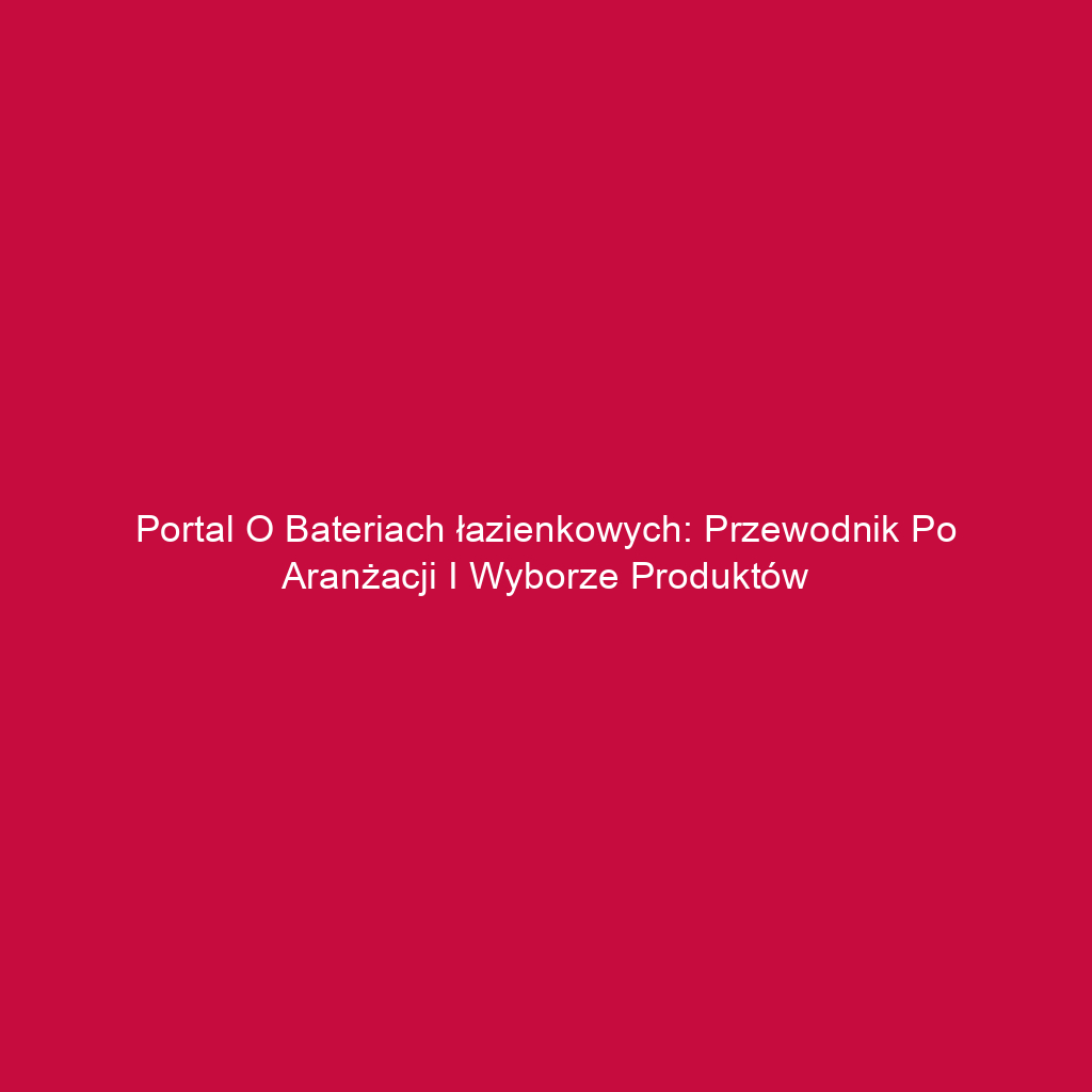 Portal o bateriach łazienkowych: Przewodnik po aranżacji i wyborze produktów