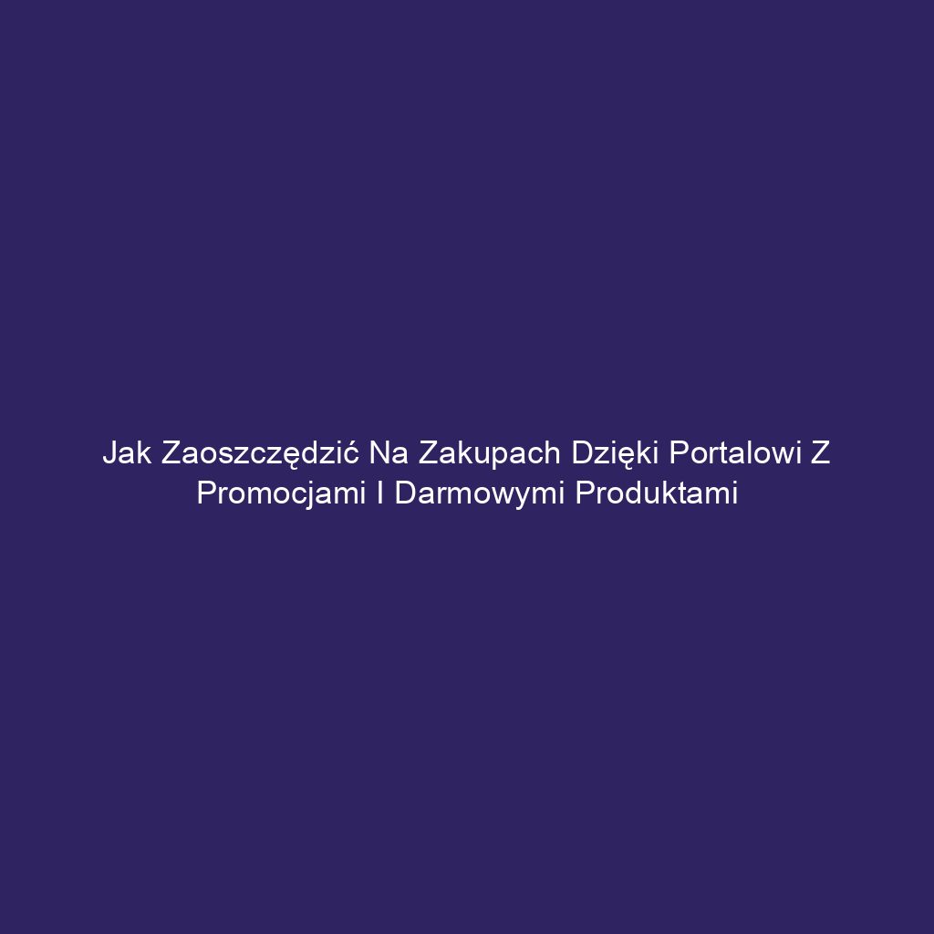 Jak zaoszczędzić na zakupach dzięki portalowi z promocjami i darmowymi produktami