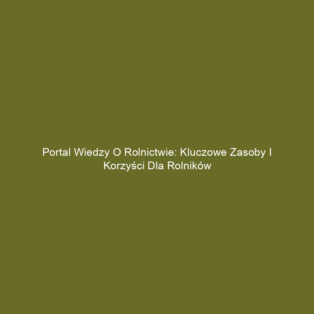 Portal wiedzy o rolnictwie: Kluczowe zasoby i korzyści dla rolników