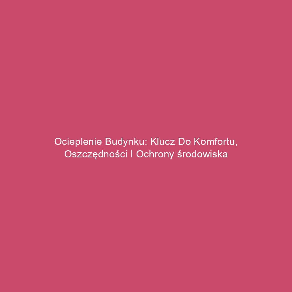 Ocieplenie budynku: Klucz do komfortu, oszczędności i ochrony środowiska