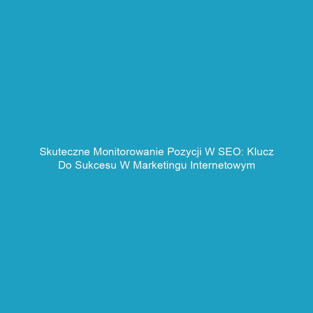 Skuteczne monitorowanie pozycji w SEO: Klucz do sukcesu w marketingu internetowym