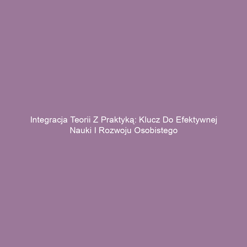 Integracja teorii z praktyką: Klucz do efektywnej nauki i rozwoju osobistego