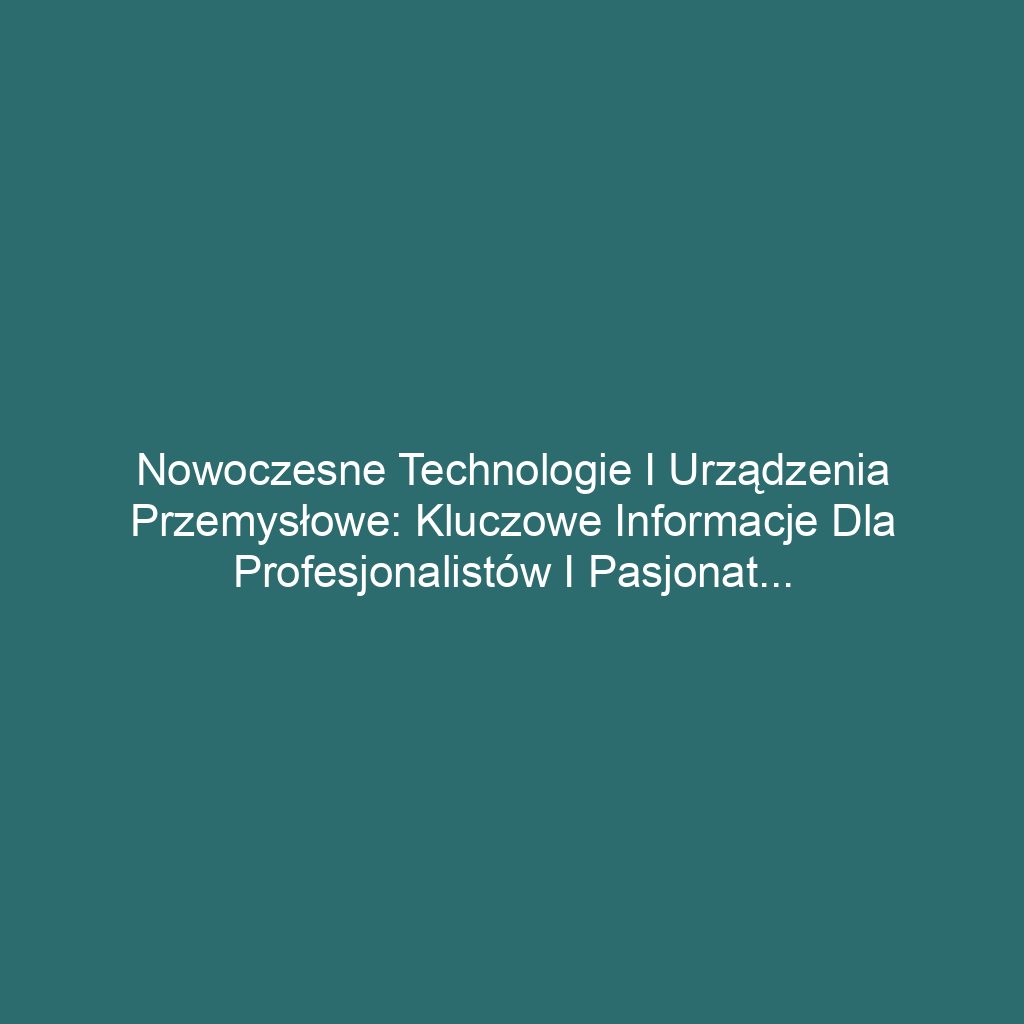 Nowoczesne technologie i urządzenia przemysłowe: Kluczowe informacje dla profesjonalistów i pasjonatów branży