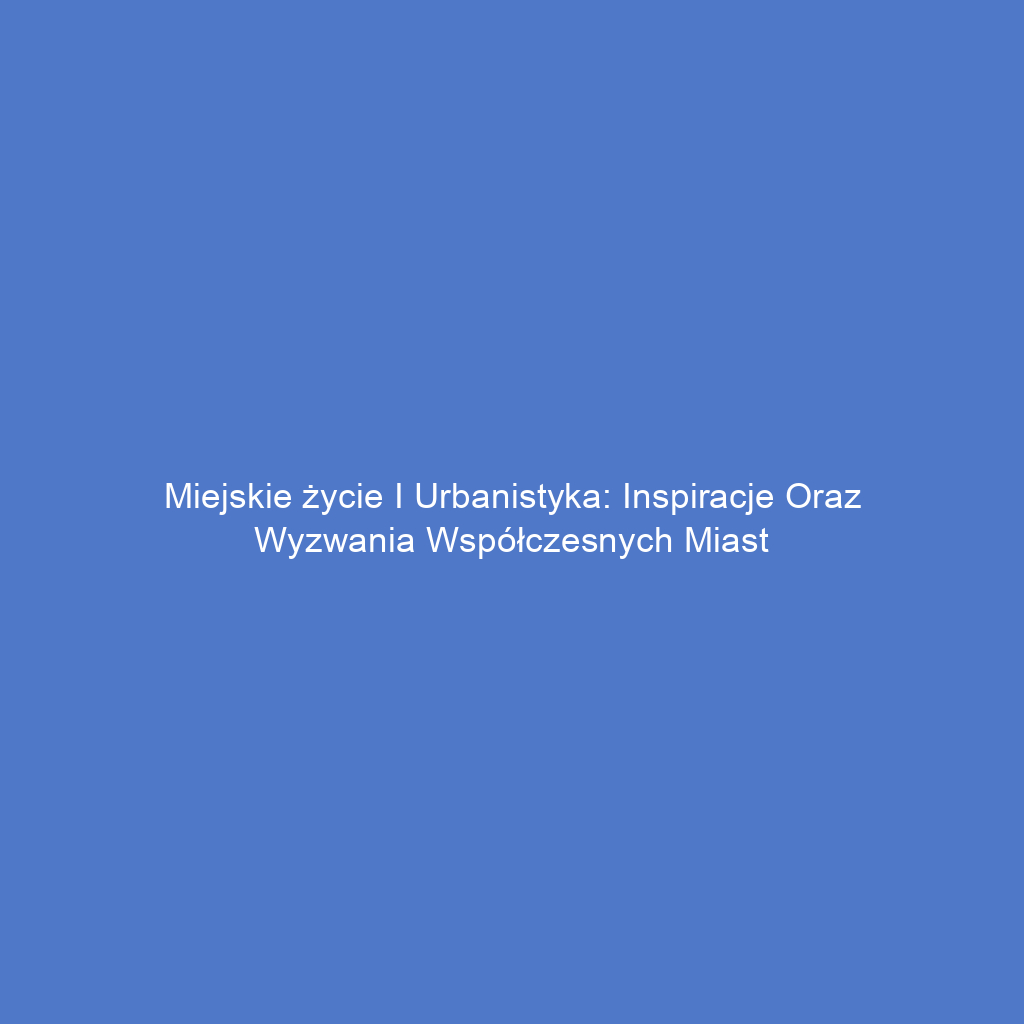 Miejskie życie i urbanistyka: Inspiracje oraz wyzwania współczesnych miast