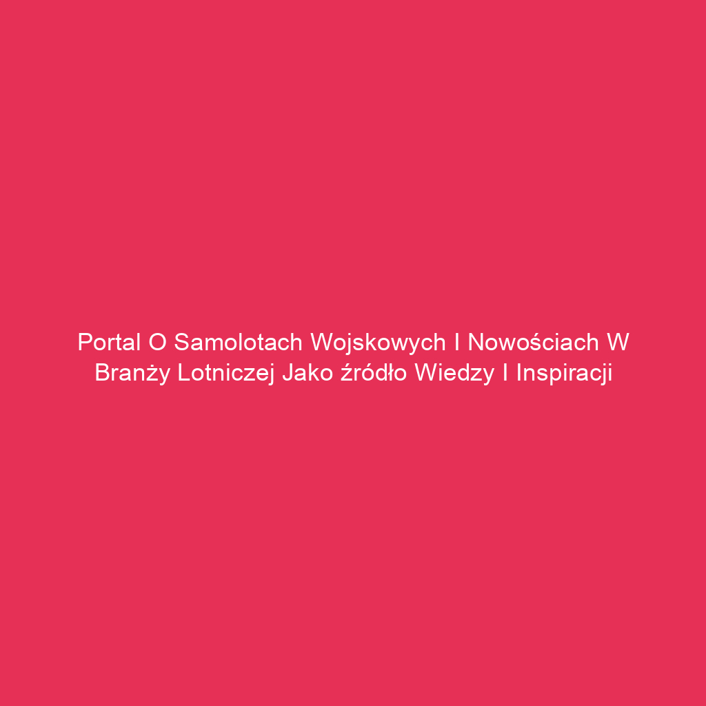 Portal o samolotach wojskowych i nowościach w branży lotniczej jako źródło wiedzy i inspiracji