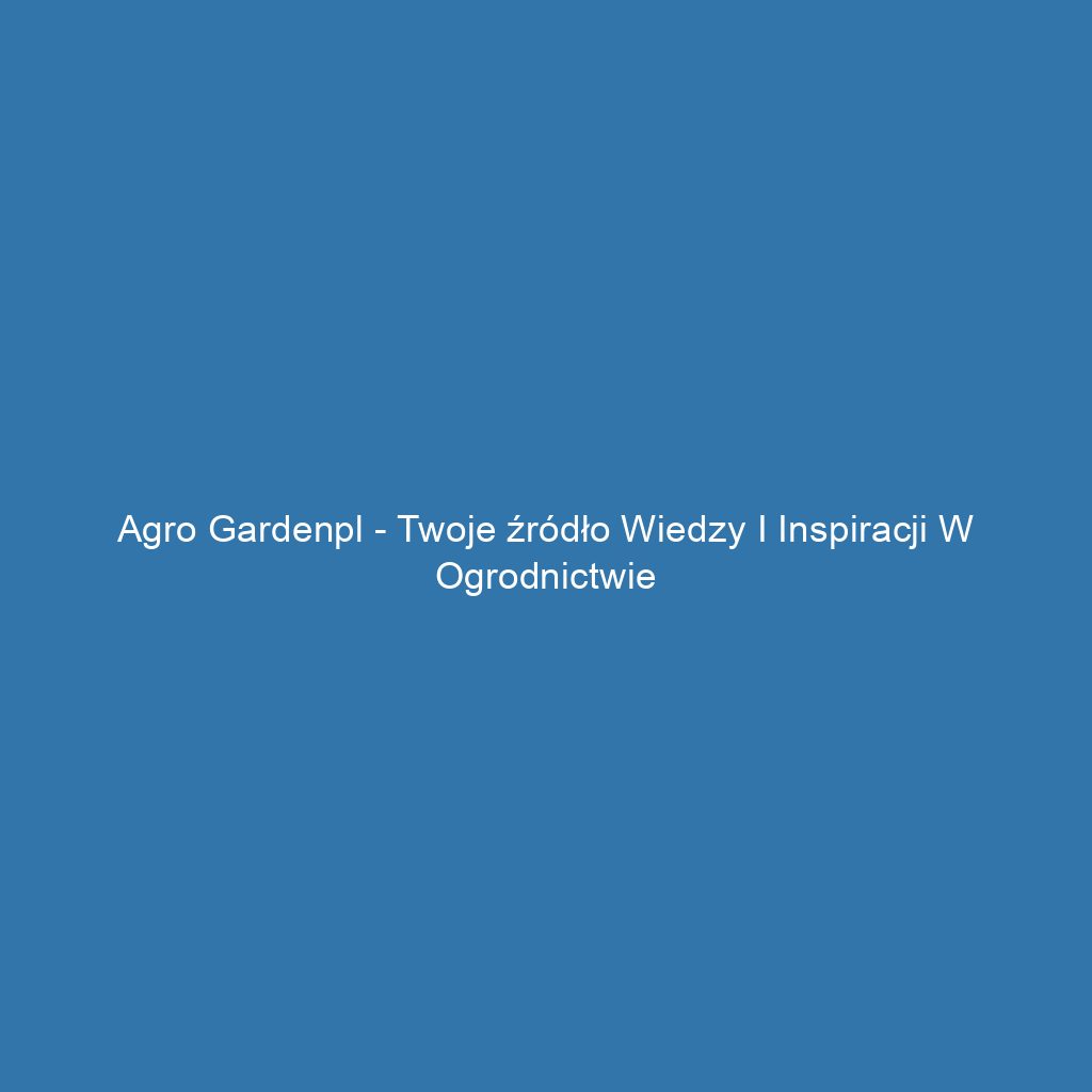 Agro Gardenpl - Twoje źródło wiedzy i inspiracji w ogrodnictwie