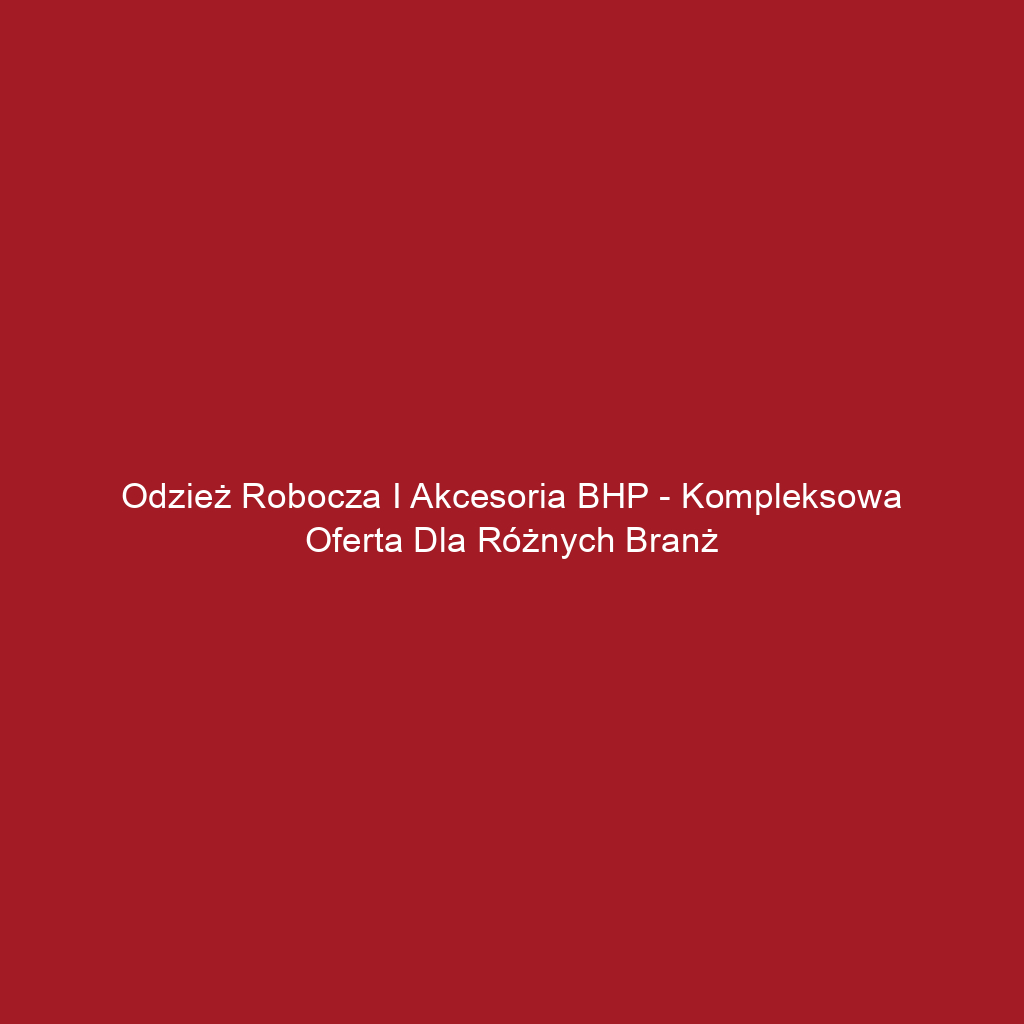 Odzież robocza i akcesoria BHP - kompleksowa oferta dla różnych branż