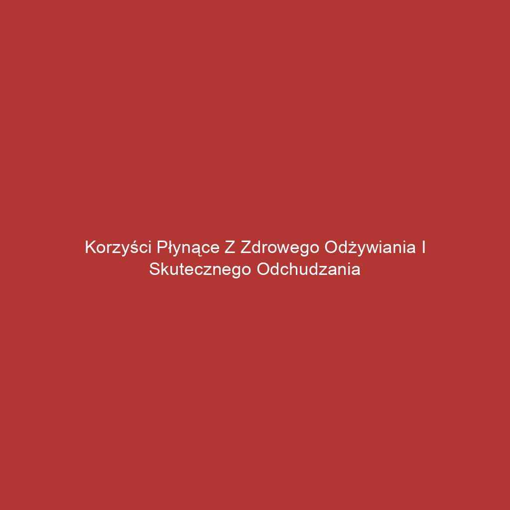 Korzyści płynące z zdrowego odżywiania i skutecznego odchudzania