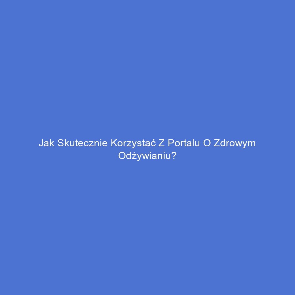 Jak skutecznie korzystać z portalu o zdrowym odżywianiu?