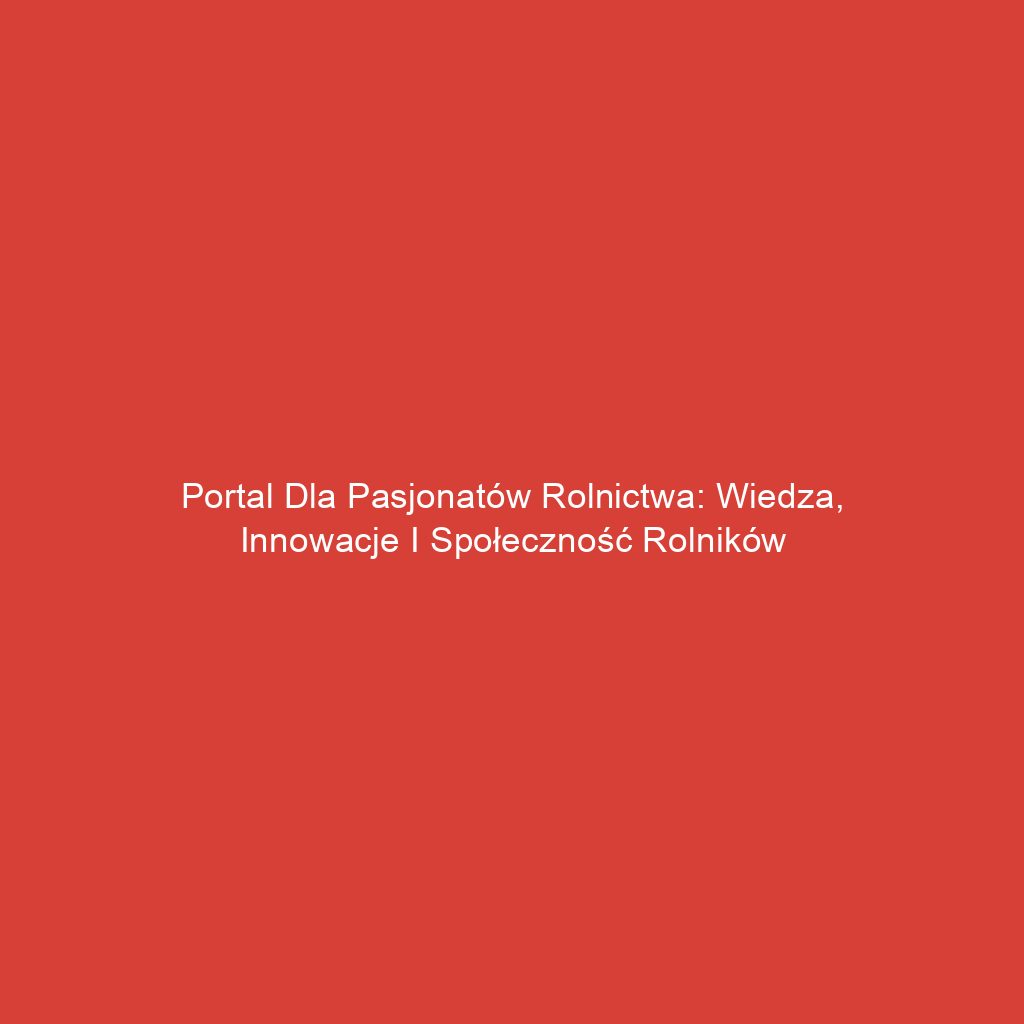 Portal dla pasjonatów rolnictwa: Wiedza, innowacje i społeczność rolników