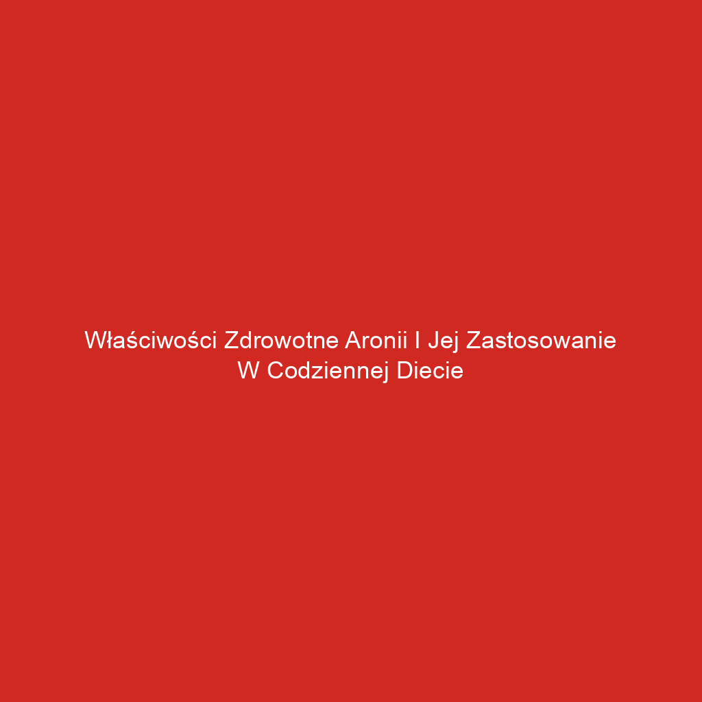 Właściwości zdrowotne aronii i jej zastosowanie w codziennej diecie