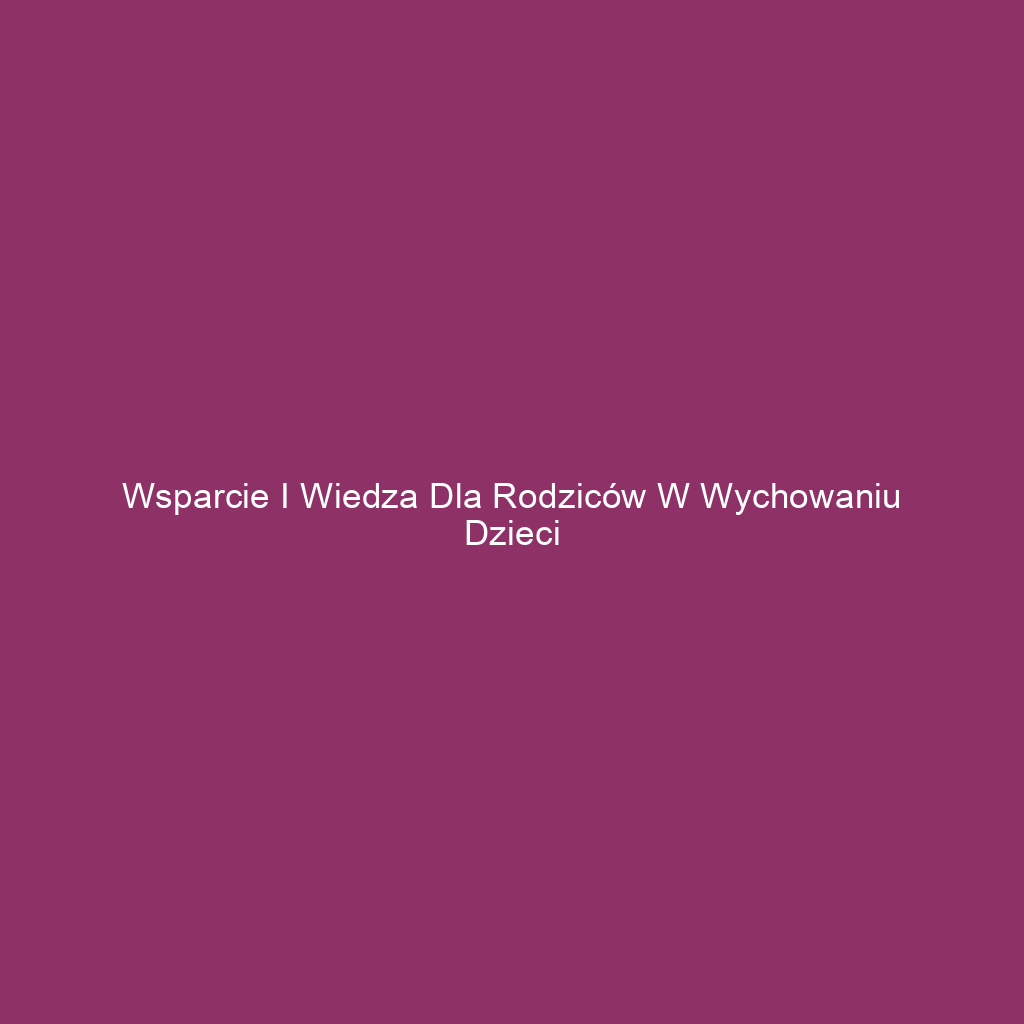 Wsparcie i wiedza dla rodziców w wychowaniu dzieci