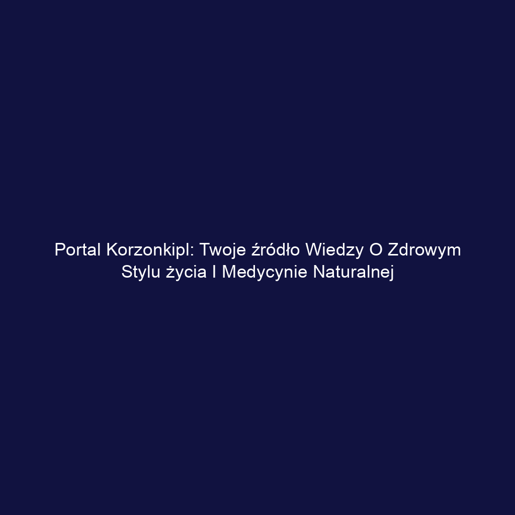 Portal korzonkipl: Twoje źródło wiedzy o zdrowym stylu życia i medycynie naturalnej