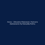 Aronia – zdrowotne właściwości i kulinarne zastosowania tej niezwykłej rośliny