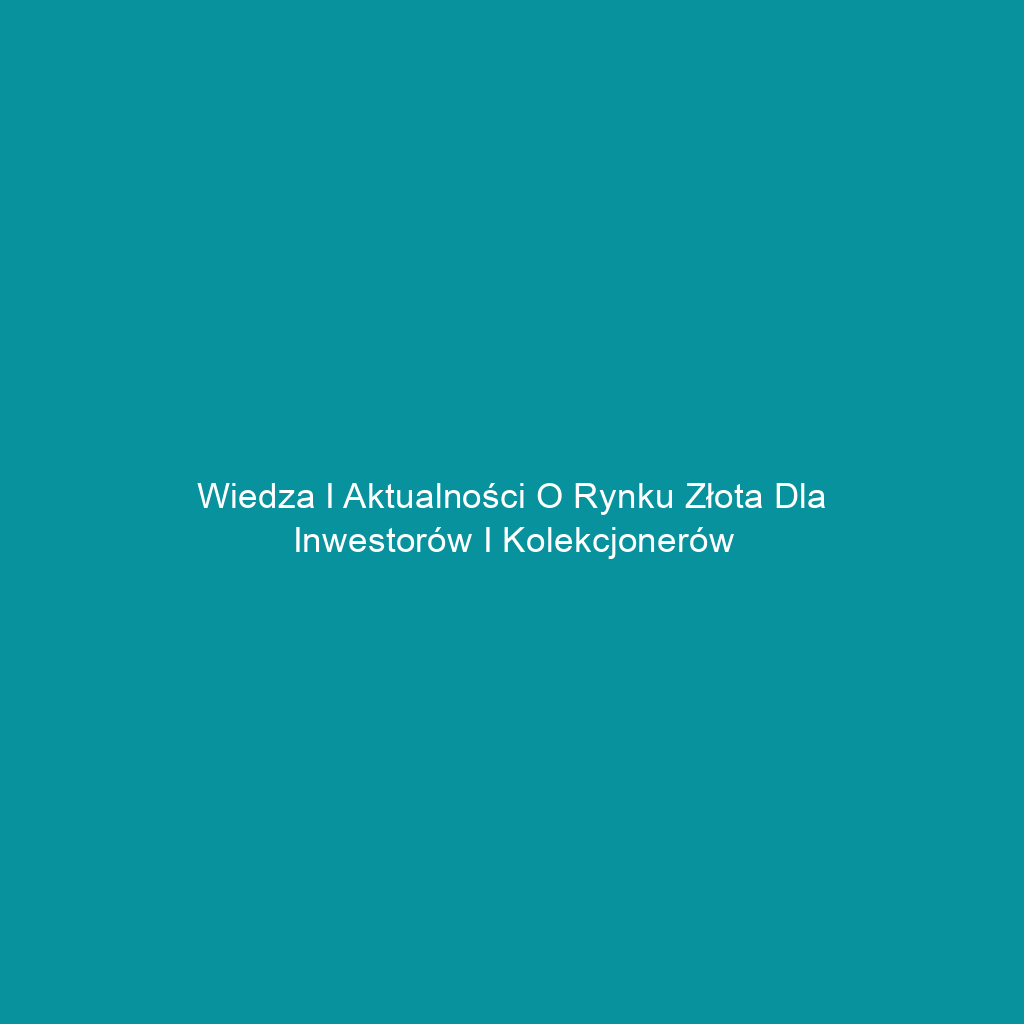 Wiedza i aktualności o rynku złota dla inwestorów i kolekcjonerów