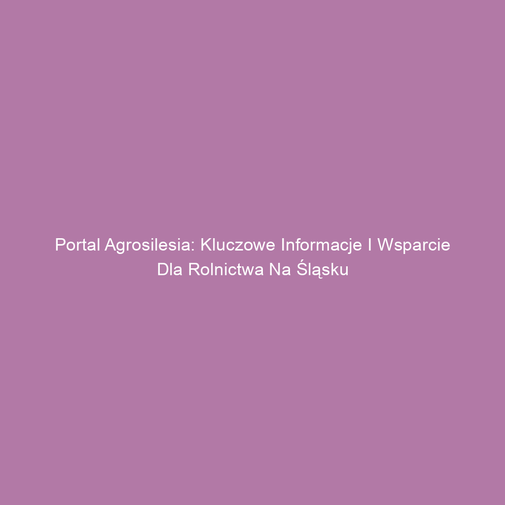 Portal Agrosilesia: Kluczowe informacje i wsparcie dla rolnictwa na Śląsku