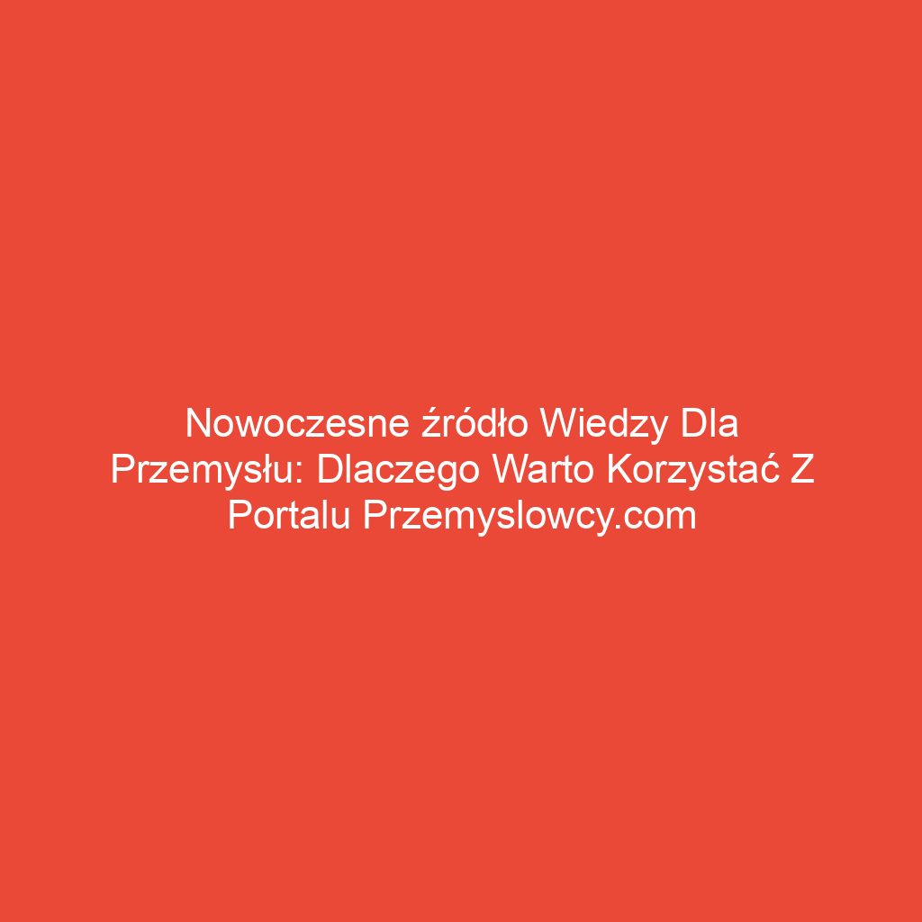Nowoczesne źródło wiedzy dla przemysłu: Dlaczego warto korzystać z portalu przemyslowcy.com