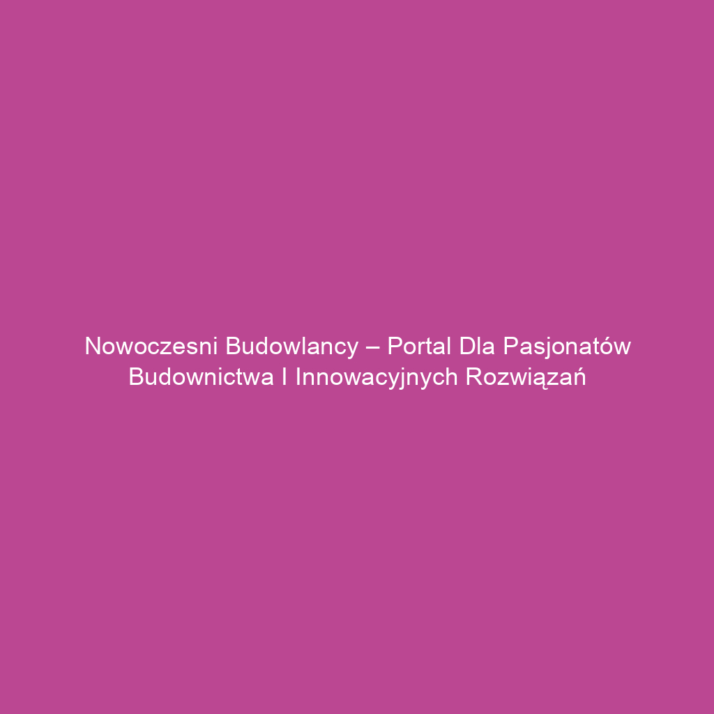 Nowoczesni budowlancy – portal dla pasjonatów budownictwa i innowacyjnych rozwiązań