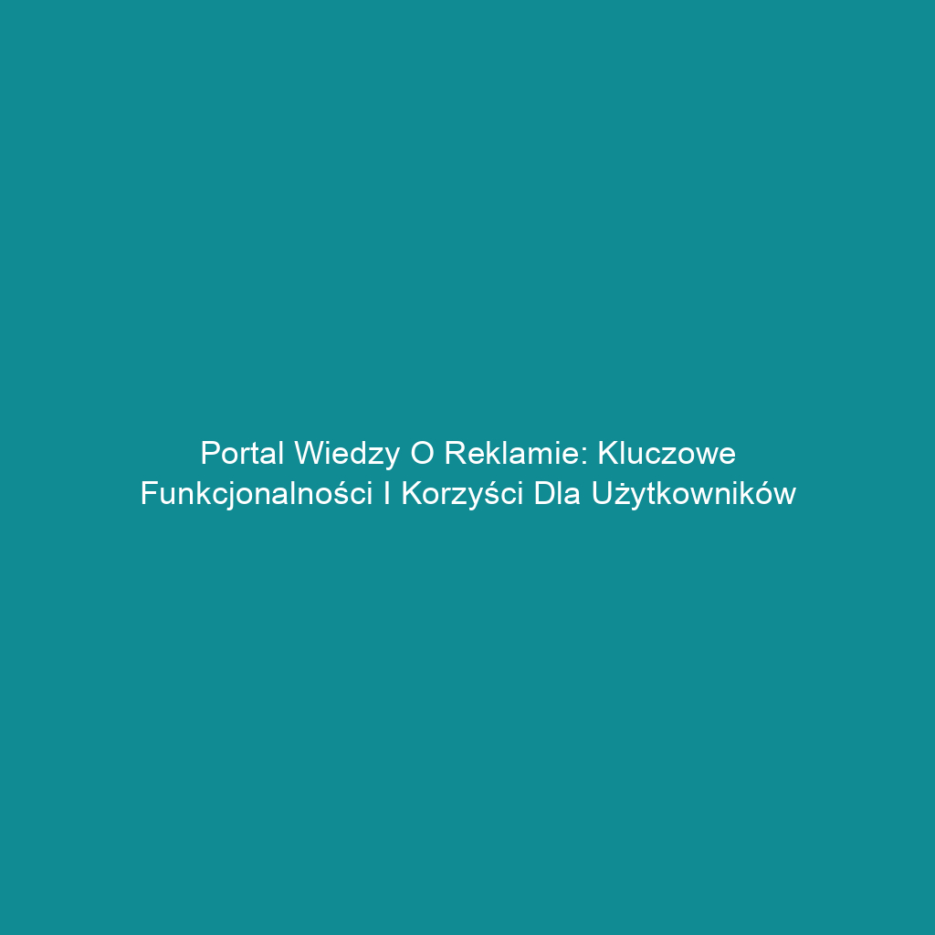 Portal wiedzy o reklamie: Kluczowe funkcjonalności i korzyści dla użytkowników