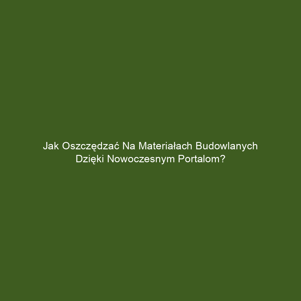 Jak oszczędzać na materiałach budowlanych dzięki nowoczesnym portalom?